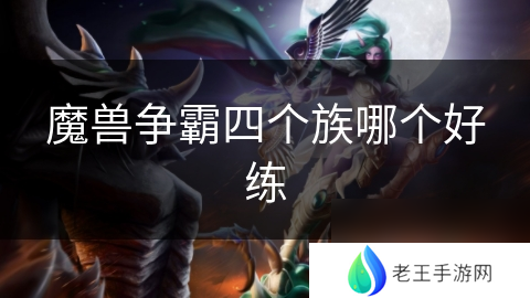 魔兽争霸四个族哪个好练