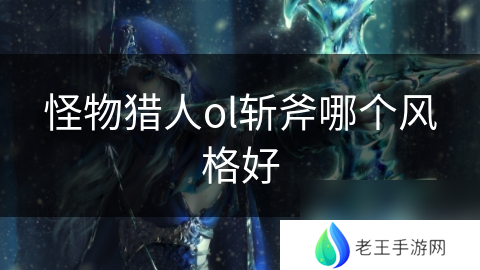 怪物猎人ol斩斧哪个风格好