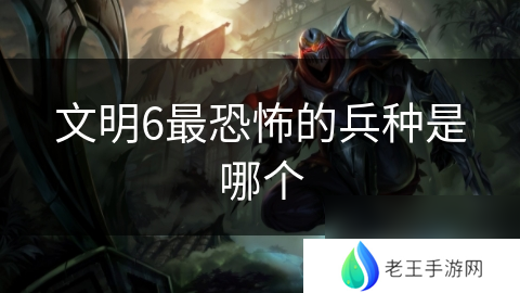 文明6最恐怖的兵种是哪个